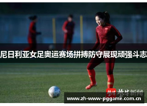 尼日利亚女足奥运赛场拼搏防守展现顽强斗志 尼日利亚女足奥运赛场拼搏防守展现顽强斗志