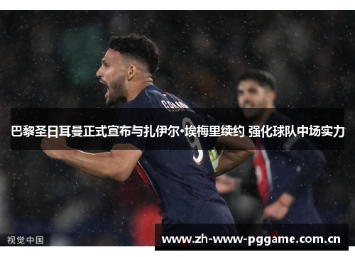 巴黎圣日耳曼正式宣布与扎伊尔·埃梅里续约 强化球队中场实力 巴黎圣日耳曼正式宣布与扎伊尔·埃梅里续约 强化球队中场实力