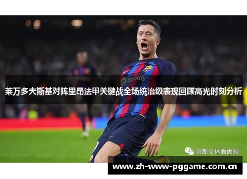 莱万多夫斯基对阵里昂法甲关键战全场统治级表现回顾高光时刻分析 莱万多夫斯基对阵里昂法甲关键战全场统治级表现回顾高光时刻分析